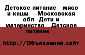 Детское питание ( мясо и каши) - Московская обл. Дети и материнство » Детское питание   